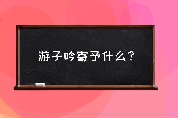 游子吟古诗原文 游子吟寄予什么？