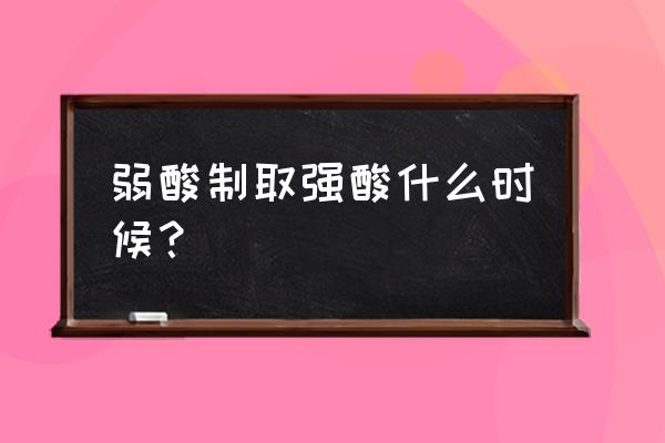 特殊情况弱酸制强酸 弱酸制取强酸什么时候？