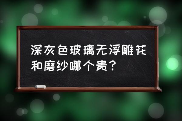 磨砂玻璃的缺点 深灰色玻璃无浮雕花和磨纱哪个贵？