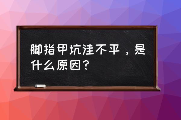 脚指甲凹凸不平缺什么 脚指甲坑洼不平，是什么原因？