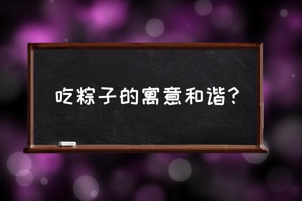 端午节吃粽子寓意什么 吃粽子的寓意和谐？