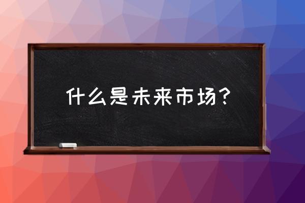 未来集市是干嘛的 什么是未来市场？