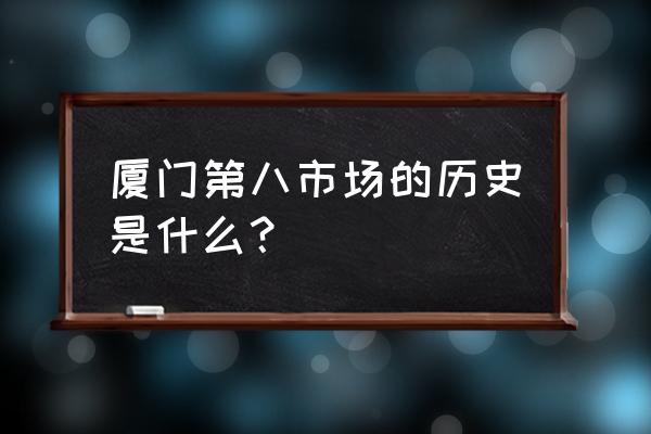 厦门八市的具体位置在哪 厦门第八市场的历史是什么？