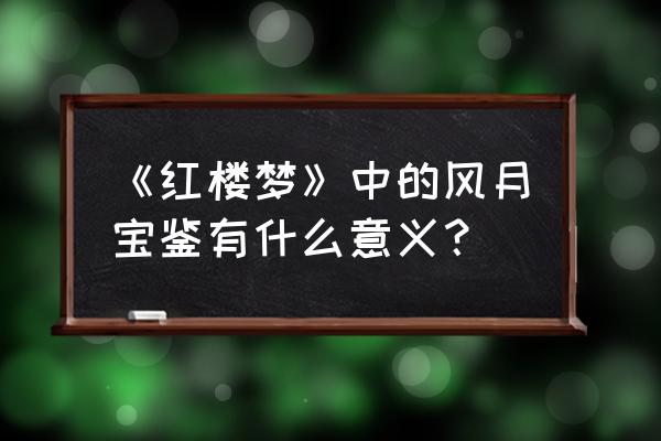 风月宝鉴寓意是 《红楼梦》中的风月宝鉴有什么意义？