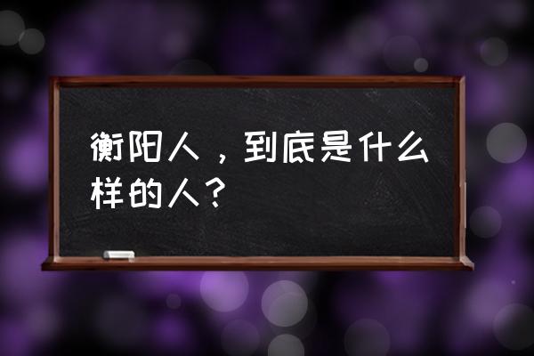 衡阳文学天地 衡阳人，到底是什么样的人？