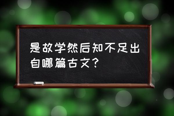 是故学然后知不足出自 是故学然后知不足出自哪篇古文？