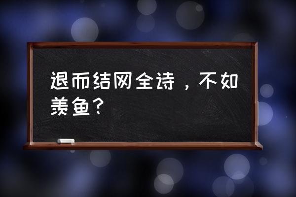 临渊羡鱼后面一句是什么 退而结网全诗，不如羡鱼？