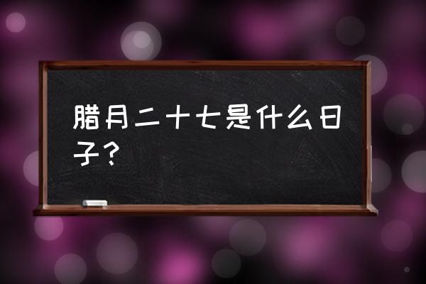 腊月二十七是几号 腊月二十七是什么日子？