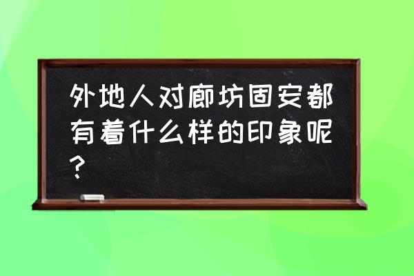 廊坊市固安县的特点 外地人对廊坊固安都有着什么样的印象呢？