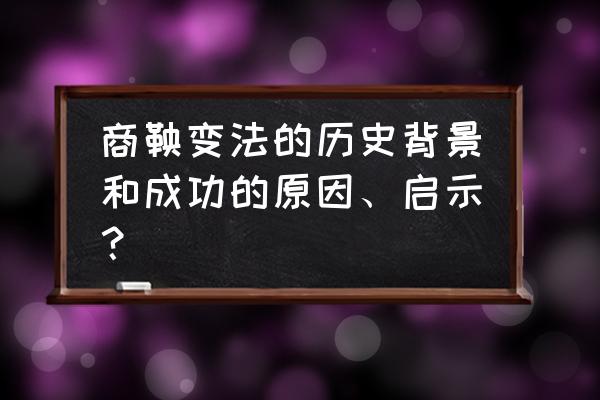 商鞅变法背景归纳 商鞅变法的历史背景和成功的原因、启示？