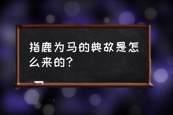 指鹿为马的人是谁 指鹿为马的典故是怎么来的？