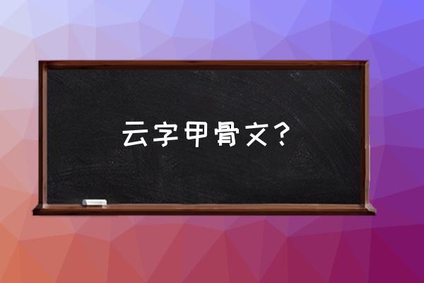 云的象形字演变 云字甲骨文？