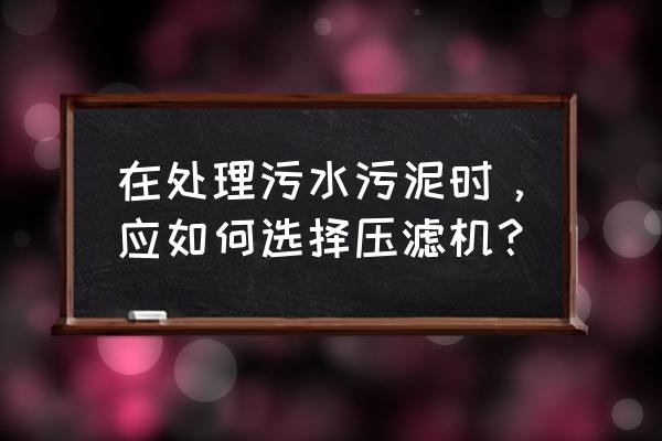 污水压滤机 在处理污水污泥时，应如何选择压滤机？