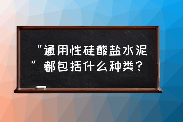 通用硅酸盐水泥包括 “通用性硅酸盐水泥”都包括什么种类？