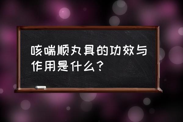 陈李咳喘顺丸 咳喘顺丸具的功效与作用是什么？