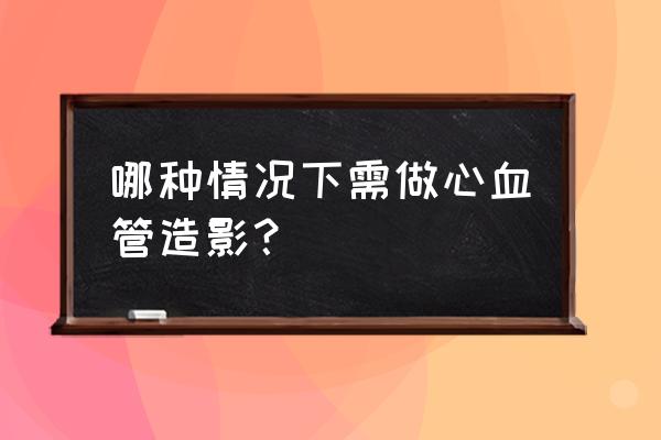 什么情况下需要做造影 哪种情况下需做心血管造影？