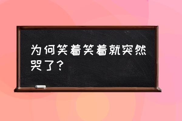 笑着笑着就哭了止不住 为何笑着笑着就突然哭了？