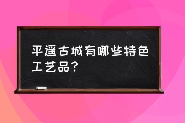 平遥漆器类 平遥古城有哪些特色工艺品？