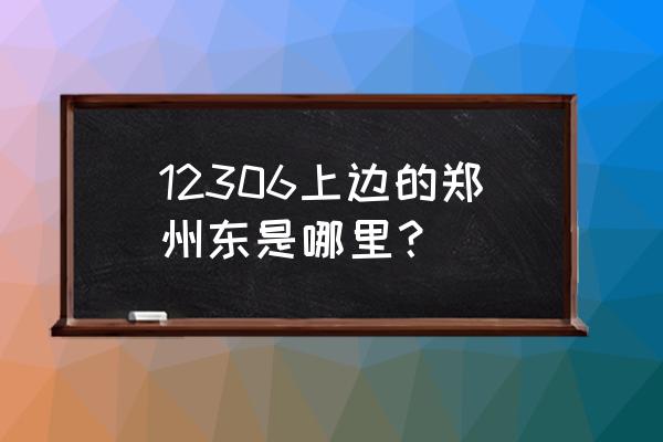 郑州东指的是郑州东站吗 12306上边的郑州东是哪里？