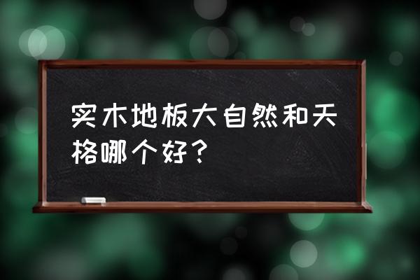 天格地板和大自然地板 实木地板大自然和天格哪个好？