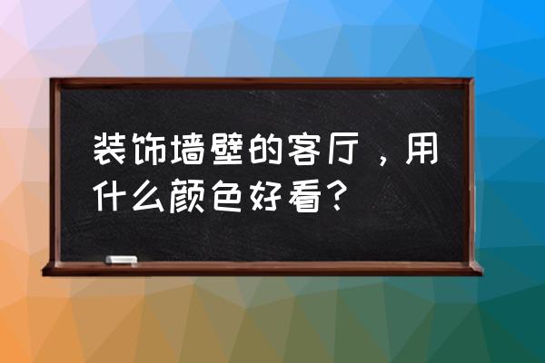 客厅墙面怎么装修才好看 装饰墙壁的客厅，用什么颜色好看？