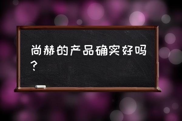 尚赫化妆品怎么样 尚赫的产品确实好吗？