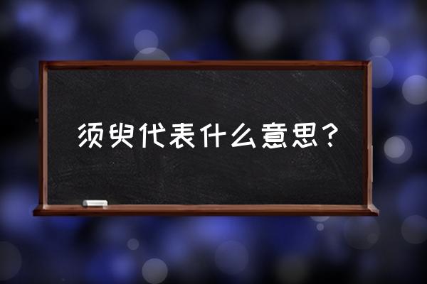 须臾是什么意思啊 须臾代表什么意思？