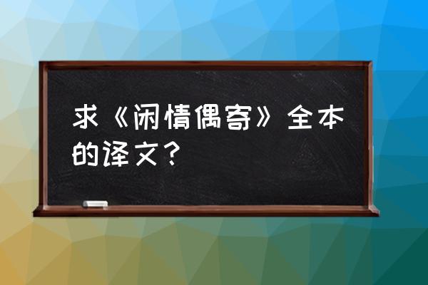 闲情偶寄啥意思 求《闲情偶寄》全本的译文？