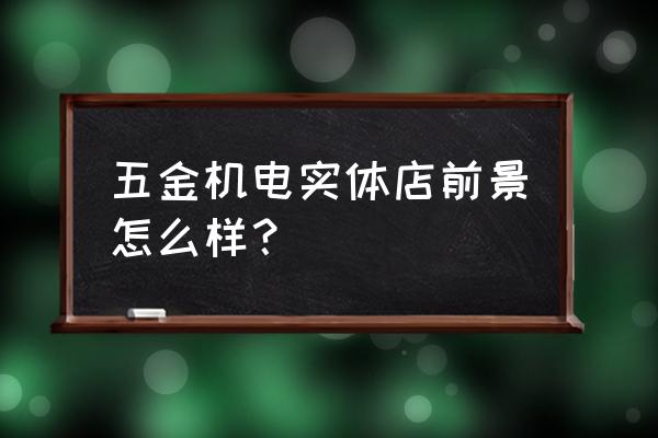 五金机电市场前景 五金机电实体店前景怎么样？