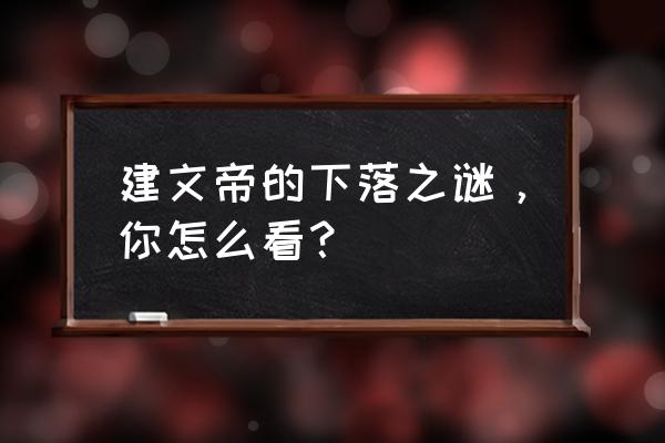 建文帝下落之谜 建文帝的下落之谜，你怎么看？