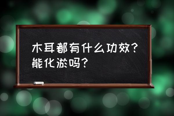 木耳功效与作用营养价值 木耳都有什么功效？能化淤吗？