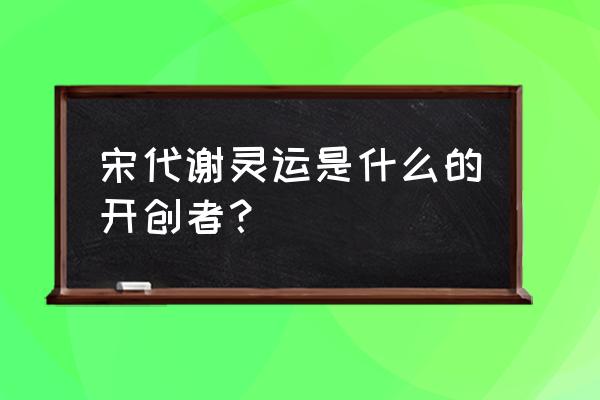 谢灵运是谁 宋代谢灵运是什么的开创者？