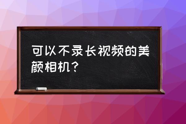 2020最火的美颜相机 可以不录长视频的美颜相机？