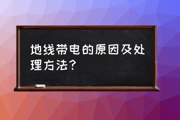 地线带电怎么处理方法 地线带电的原因及处理方法？