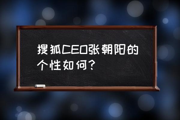 搜狐ceo是谁 搜狐CEO张朝阳的个性如何？