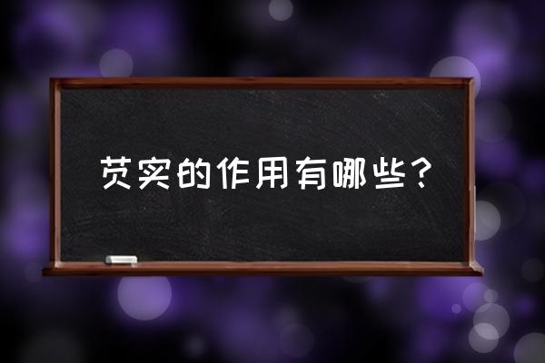 芡实是什么东西 功效 芡实的作用有哪些？