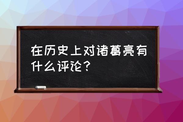 诸葛亮历史评价 在历史上对诸葛亮有什么评论？