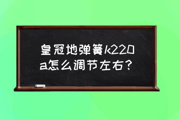 皇冠地弹簧222 皇冠地弹簧k220a怎么调节左右？