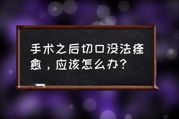 切口愈合等级0 手术之后切口没法痊愈，应该怎么办？