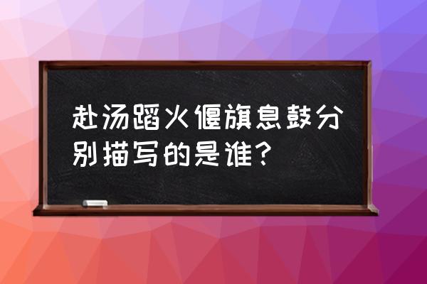 偃旗息鼓是指哪位人物 赴汤蹈火偃旗息鼓分别描写的是谁？