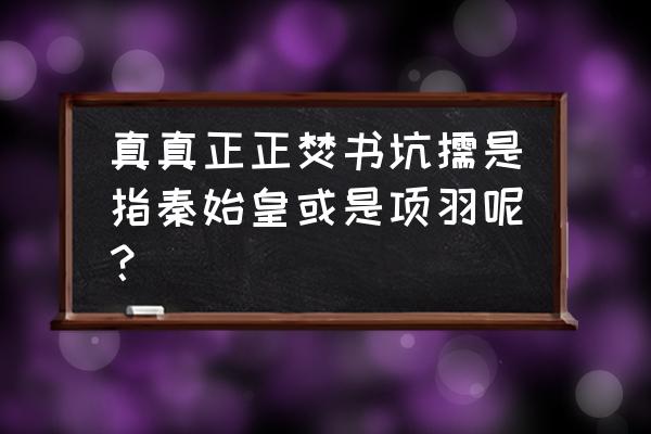 焚书坑儒主人公是谁人 真真正正焚书坑儒是指秦始皇或是项羽呢？