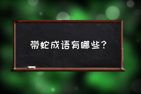 论养虺成蛇 带蛇成语有哪些？