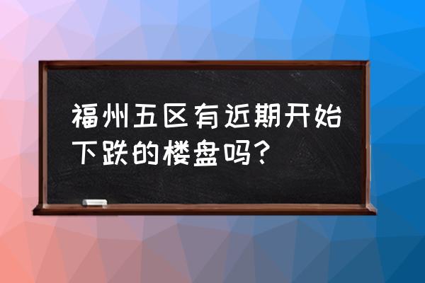 福州朝阳房产 福州五区有近期开始下跌的楼盘吗？