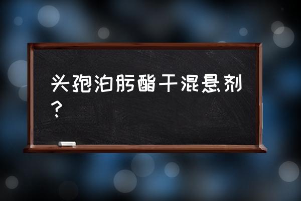 头孢混悬剂有几种 头孢泊肟酯干混悬剂？