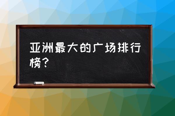 星海广场亚洲第一 亚洲最大的广场排行榜？