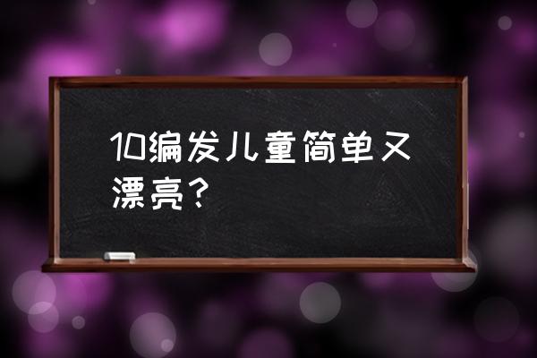 儿童扎头发大全简单的 10编发儿童简单又漂亮？