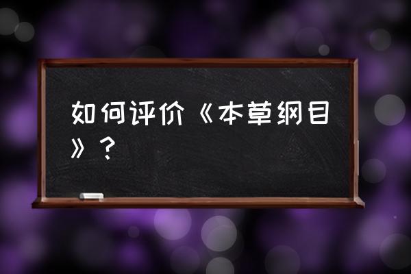 本草纲目mv评价 如何评价《本草纲目》？