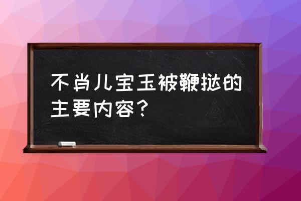 宝玉挨打概括 不肖儿宝玉被鞭挞的主要内容？