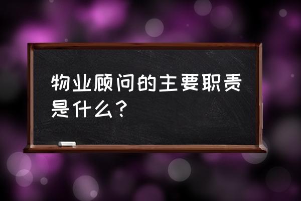 置业顾问是干什么的 物业顾问的主要职责是什么？