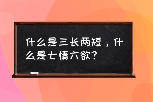 三长二短还是三长两短 什么是三长两短，什么是七情六欲？